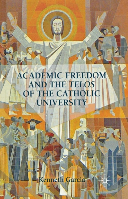 Book cover of: Academic Freedom and the Telos of the Catholic University. By: K. Garcia