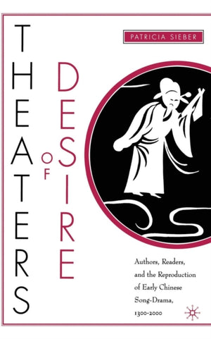 Theaters of Desire: Authors, Readers, and the Reproduction of Early Chinese Song-Drama, 1300–2000