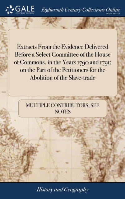 Book cover of: Extracts From the Evidence Delivered Before a Select Committee of the House of Commons, in the Years 1790 and 1791; on the Part of the Petitioners for the Abolition of the Slave-trade. By: Multiple Contributors