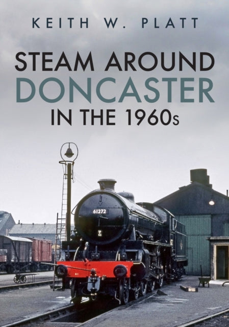 Book cover of: Steam Around Doncaster in the 1960s. By: Keith W. Platt