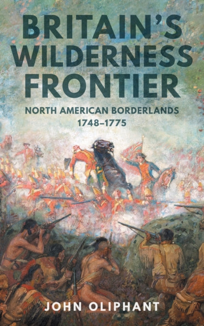 Britain's Wilderness Frontier, North American Borderlands, 1748-1775 9781398121171 John Oliphant