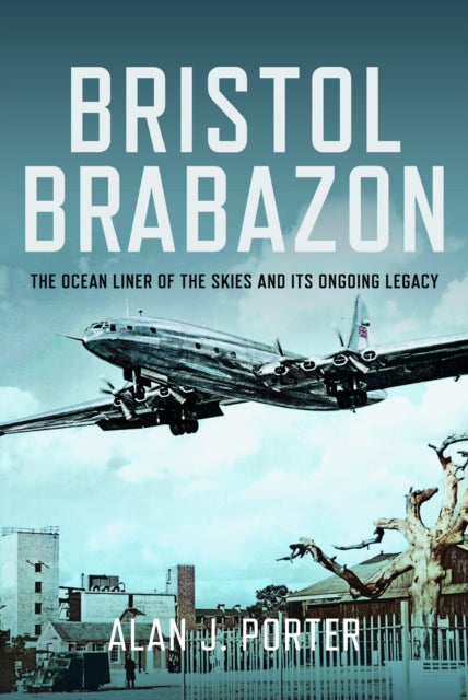 Bristol Brabazon, The Ocean Liner of the Skies and Its Ongoing Legacy 9781399055680 Alan J. Porter