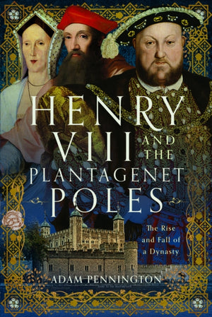 Henry VIII and the Plantagenet Poles, The Rise and Fall of a Dynasty