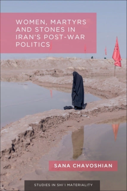 Book cover of: Women, Martyrs and Stones in Iran's Post-War Politics. By: Sana Chavoshian