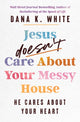 Book cover of: Jesus Doesn't Care About Your Messy House. By: Dana K. White