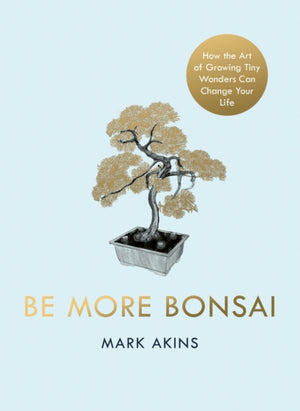 Be More Bonsai, Change your life with the mindful practice of growing bonsai trees