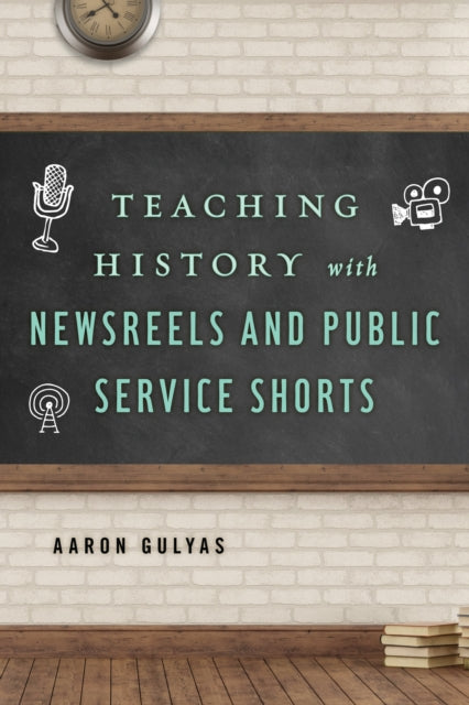 Book cover of: Teaching History with Newsreels and Public Service Shorts. By: Aaron Gulyas
