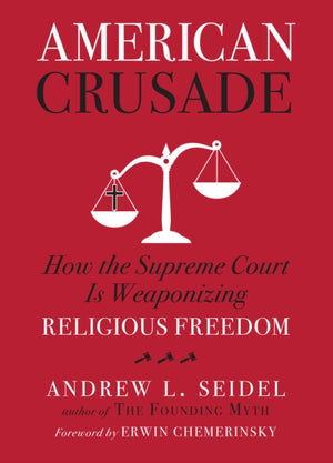 American Crusade, How the Supreme Court Is Weaponizing Religious Freedom