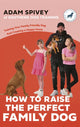 How to Raise the Perfect Family Dog, Training Your Family-friendly Dog and Creating a Happy Home 9781472149497 Adam Spivey
