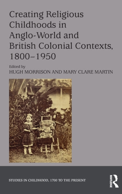 Book cover of: Creating Religious Childhoods in Anglo-World and British Colonial Contexts, 1800-1950. By: Hugh Morrison