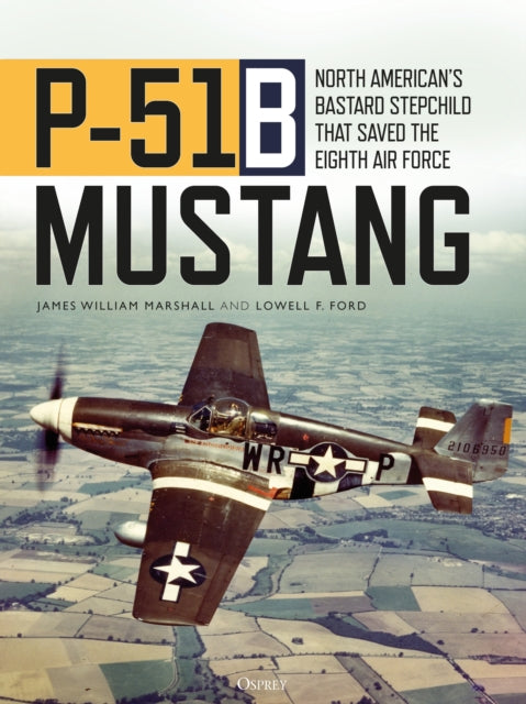 P-51B Mustang, North American’s Bastard Stepchild that Saved the Eighth Air Force 9781472839664 James William "Bill" Marshall