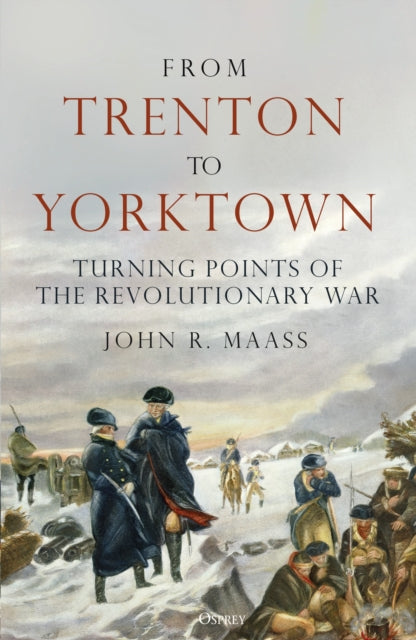 From Trenton to Yorktown, Turning Points of the Revolutionary War 9781472863751 John R. Maass