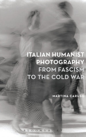 Italian Humanist Photography from Fascism to the Cold War