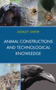 Book cover of: Animal Constructions and Technological Knowledge. By: Ashley Shew