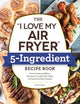 "I Love My Air Fryer" 5-Ingredient Recipe Book