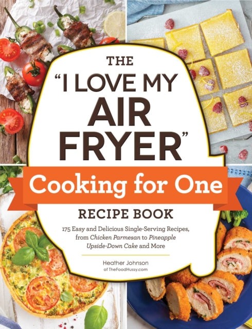 "I Love My Air Fryer" Cooking for One Recipe Book, 175 Easy and Delicious Single-Serving Recipes, from Chicken Parmesan to Pineapple Upside-Down Cake and More 9781507220092 Heather Johnson