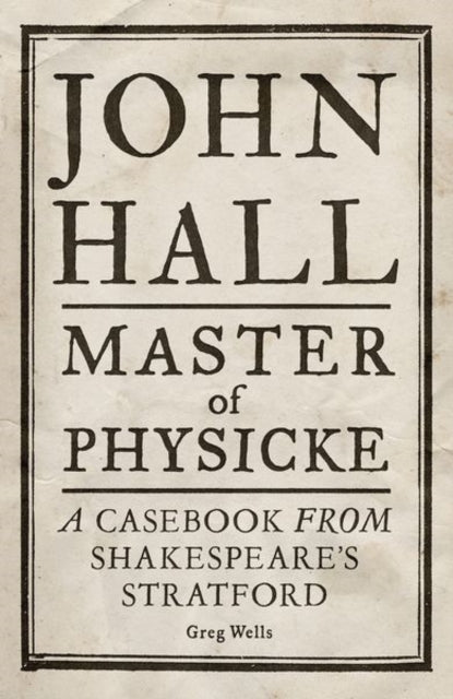 John Hall, Master of Physicke, A Casebook from Shakespeare's Stratford 9781526134530 Paul Edmondson