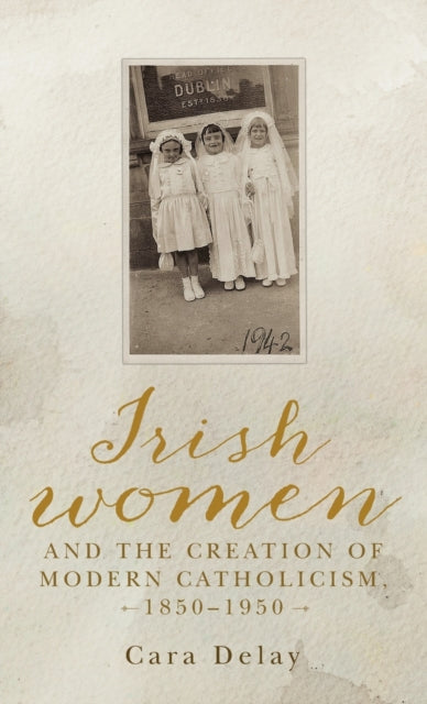 Irish Women and the Creation of Modern Catholicism, 1850–1950