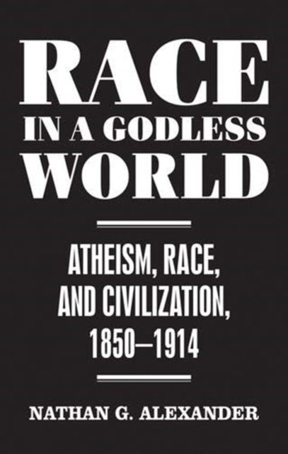 Race in a Godless World, Atheism, Race, and Civilization, 1850–1914 9781526142375 Nathan Alexander