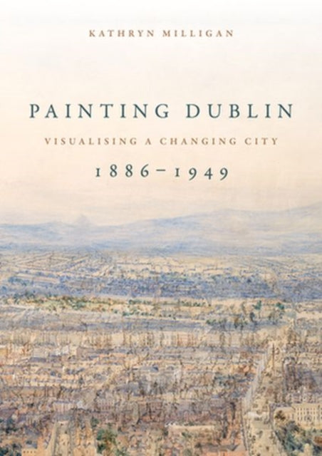 Book cover of: Painting Dublin, 1886–1949. By: Kathryn Milligan