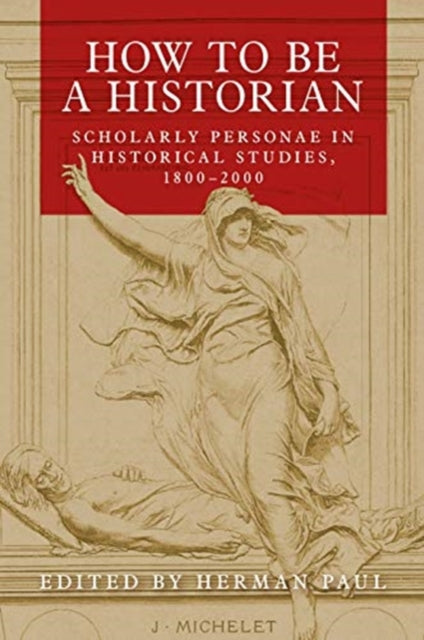 How to be a Historian, Scholarly Personae in Historical Studies, 1800–2000 9781526156037 Herman Paul
