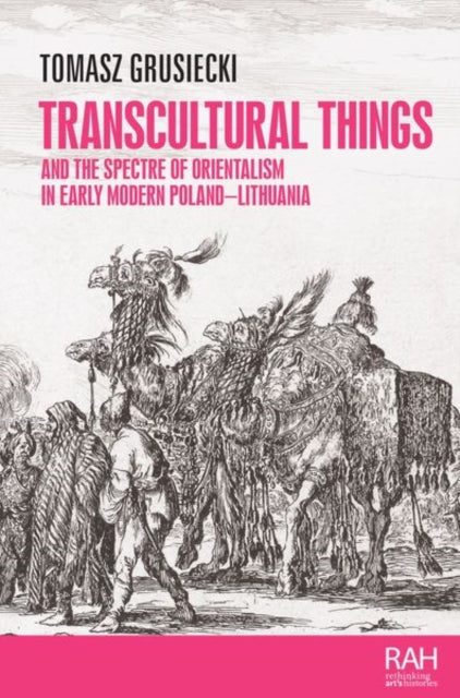 Book cover of: Transcultural Things and the Spectre of Orientalism in Early Modern Poland-Lithuania. By: Tomasz Grusiecki