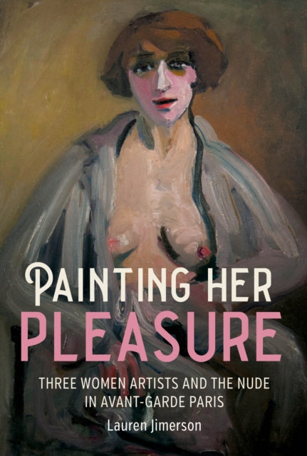 Painting Her Pleasure, Three Women Artists and the Nude in Avant-Garde Paris