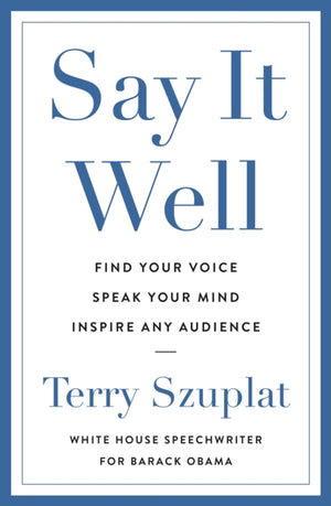 Say It Well, Find Your Voice, Speak Your Mind, Inspire Any Audience