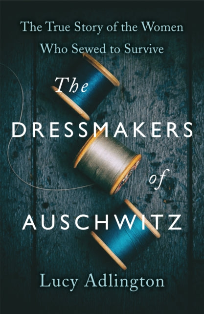 Dressmakers of Auschwitz, The True Story of the Women Who Sewed to Survive