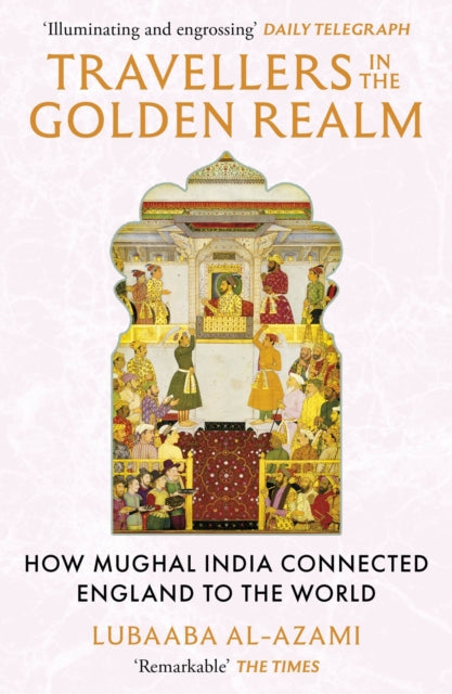 Travellers in the Golden Realm, How Mughal India Connected England to the World 9781529371345 Lubaaba Al-Azami