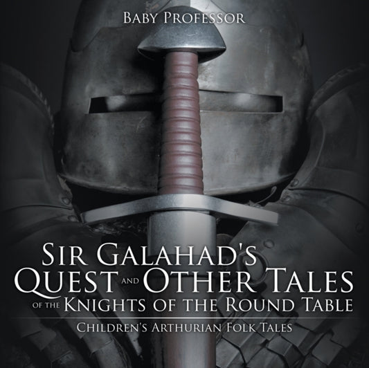 Book cover of: Sir Galahad's Quest and Other Tales of the Knights of the Round Table Children's Arthurian Folk Tales. By: Baby Professor