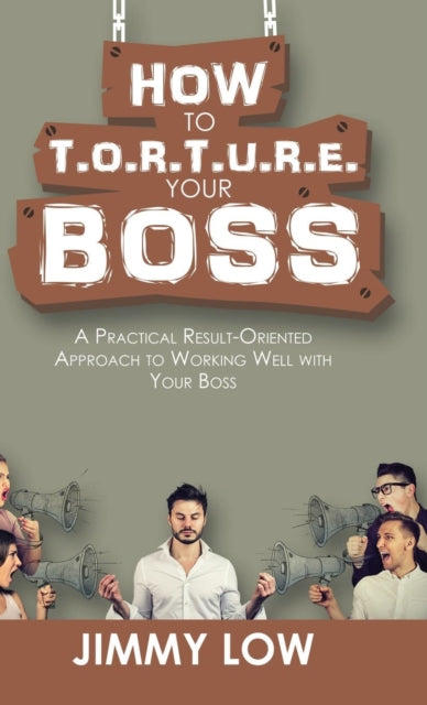 Book cover of: How to T.O.R.T.U.R.E. Your Boss. By: Jimmy Low