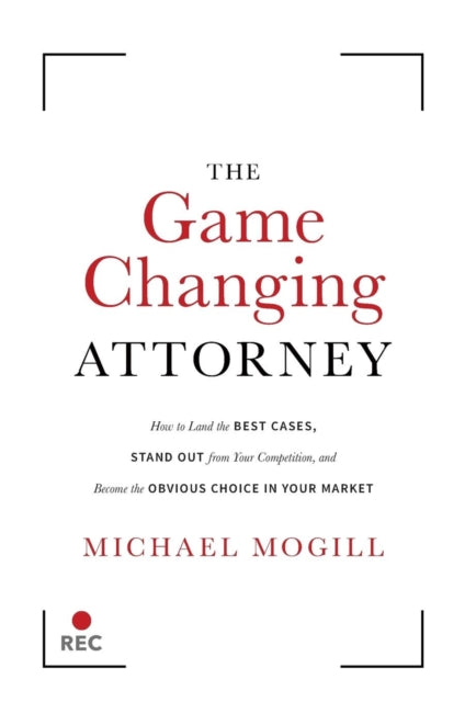 Game Changing Attorney, How to Land the Best Cases, Stand Out from Your Competition, and Become the Obvious Choice in Your Market 9781544512525 Michael Mogill