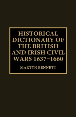 Historical Dictionary of the British and Irish Civil Wars, 1637-1660