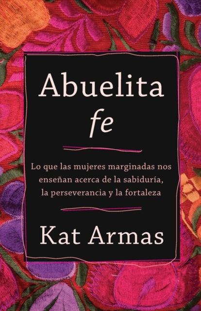 Book cover of: Abuelita fe – Lo que las mujeres marginadas nos ensenan acerca de la sabiduria, la perseverancia y la fortaleza. By: Kat Armas