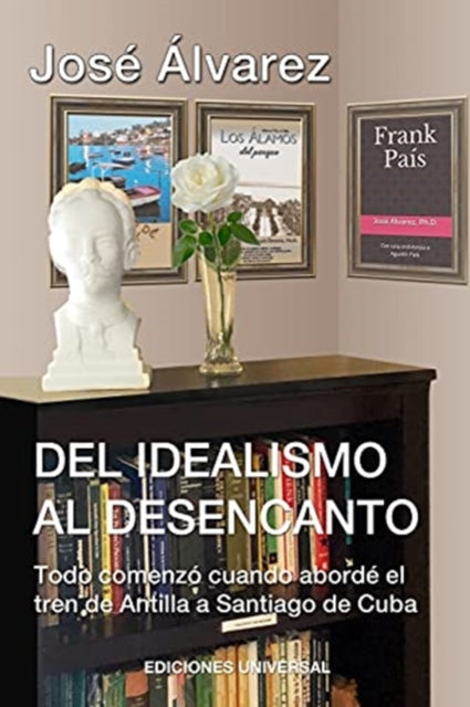Book cover of: DEL IDEALISMO AL DESENCANTO.Todo comenzo cuando aborde el tren de Antilla a Santiago de Cuba.. By: Jose Alvarez