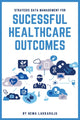 Book cover of: Strategic Data Management for Successful Healthcare Outcomes. By: Hema Lakkaraju