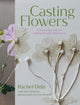 Casting Flowers, A Step-by-Step Guide to Creating Beautiful Botanical Art 9781643263465 Rachel Dein
