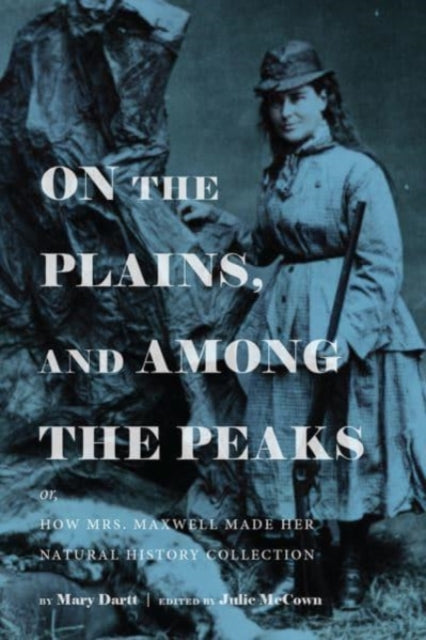 Book cover of: On the Plains, and Among the Peaks: or, How Mrs. Maxwell Made Her Natural History Collection. By: Julie McCown
