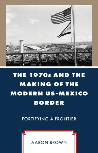 The 1970s and the Making of the Modern US-Mexico Border