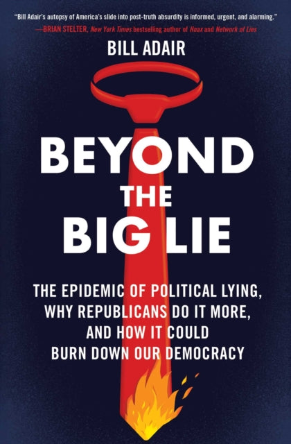 Beyond the Big Lie, The Epidemic of Political Lying, Why Republicans Do It More, and How It Could Burn Down Our Democracy