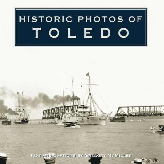 Book cover of: Historic Photos of Toledo. By: Gregory M. Miller