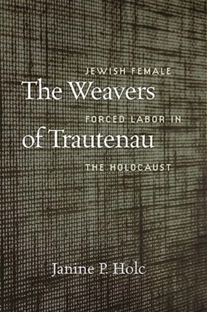 Book cover of: Weavers of Trautenau – Jewish Female Forced Labor in the Holocaust. By: Janine P. Holc