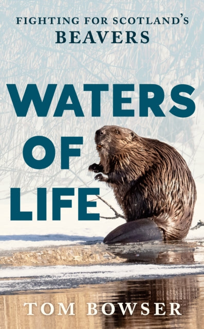 Waters of Life, Fighting for Scotland’s Beavers 9781780278674 Tom Bowser