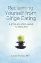 Reclaiming Yourself from Binge Eating ? A Step?By?Step Guide to Healing