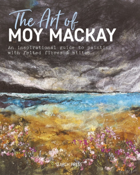 Art of Moy Mackay, An Inspirational Guide to Painting with Felted Fibres & Stitch