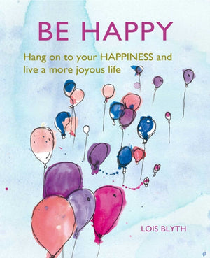 Be Happy, Hang on to Your Happiness and Live a More Joyous Life