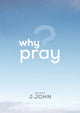 Book cover of: Why Pray?. By: J. John
