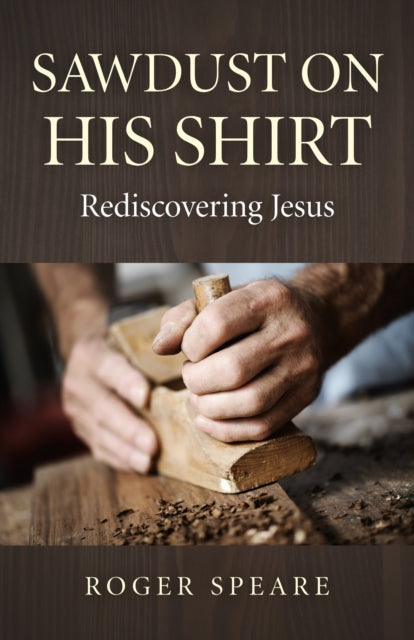 Book cover of: Sawdust on His Shirt – Rediscovering Jesus. By: Roger Speare