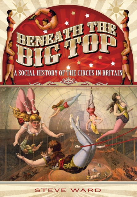 Book cover of: Beneath the Big Top: A Social History of the Circus in Britain. By: Steve Ward